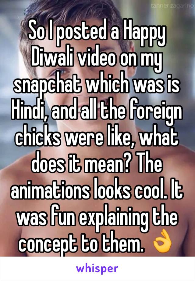 So I posted a Happy Diwali video on my snapchat which was is Hindi, and all the foreign chicks were like, what does it mean? The animations looks cool. It was fun explaining the concept to them. 👌