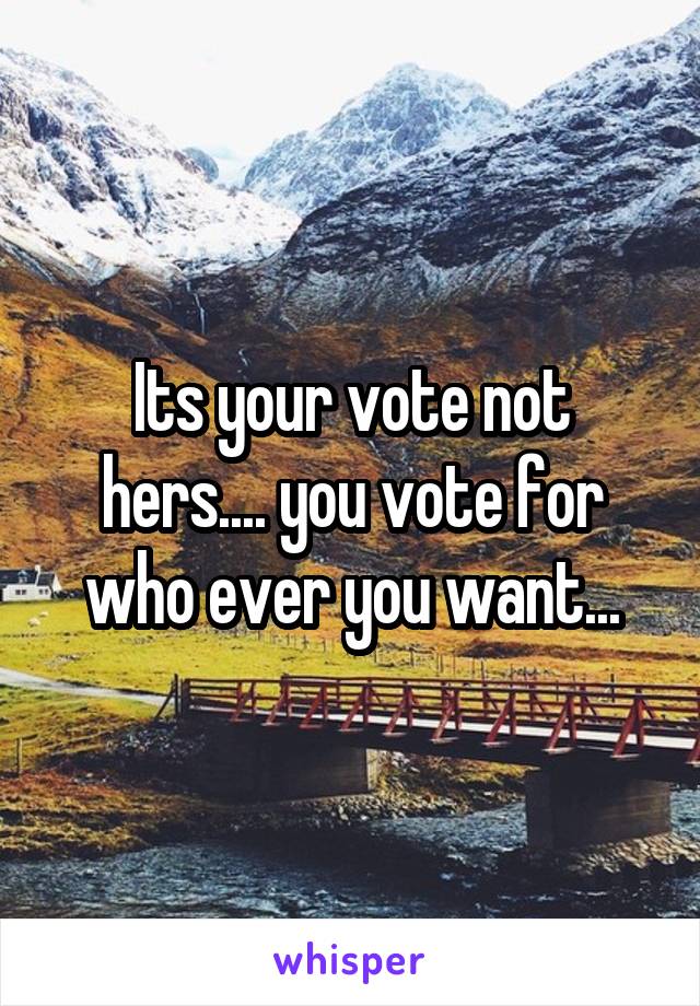 Its your vote not hers.... you vote for who ever you want...