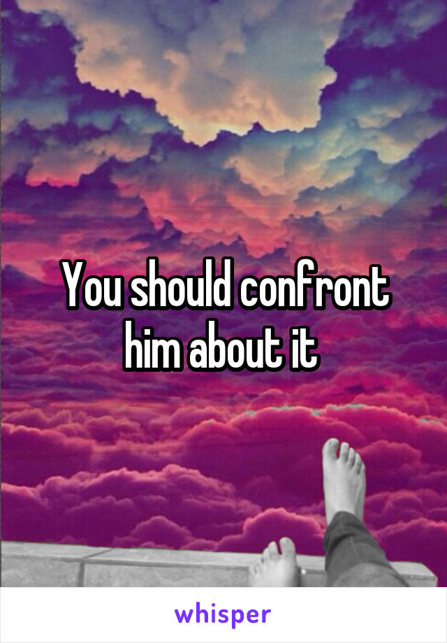 You should confront him about it 