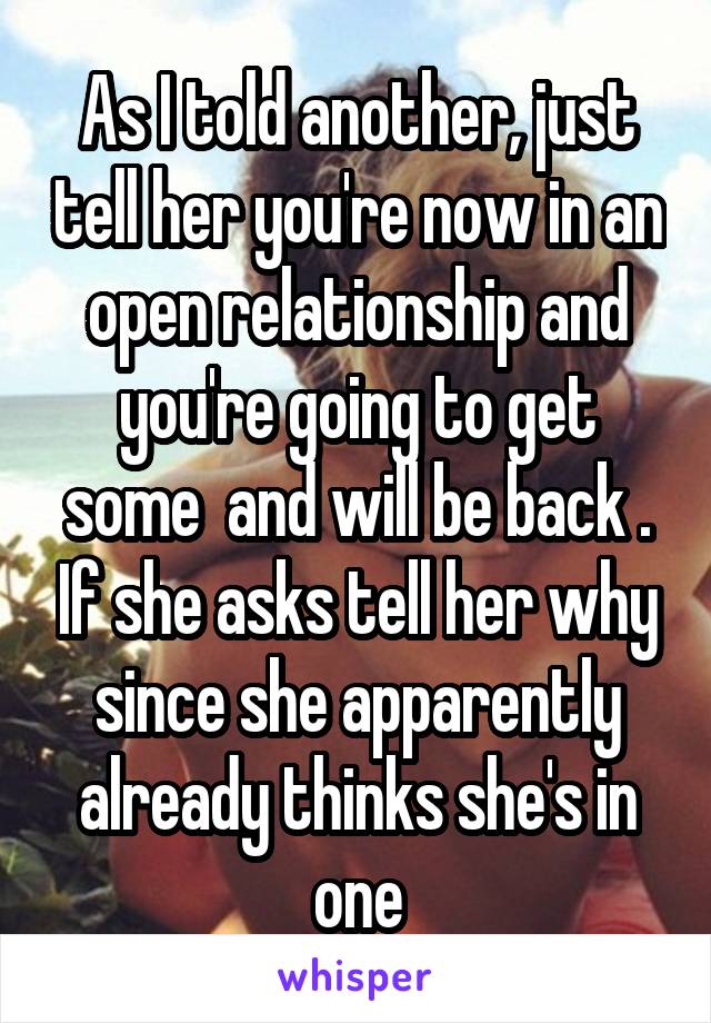 As I told another, just tell her you're now in an open relationship and you're going to get some  and will be back . If she asks tell her why since she apparently already thinks she's in one