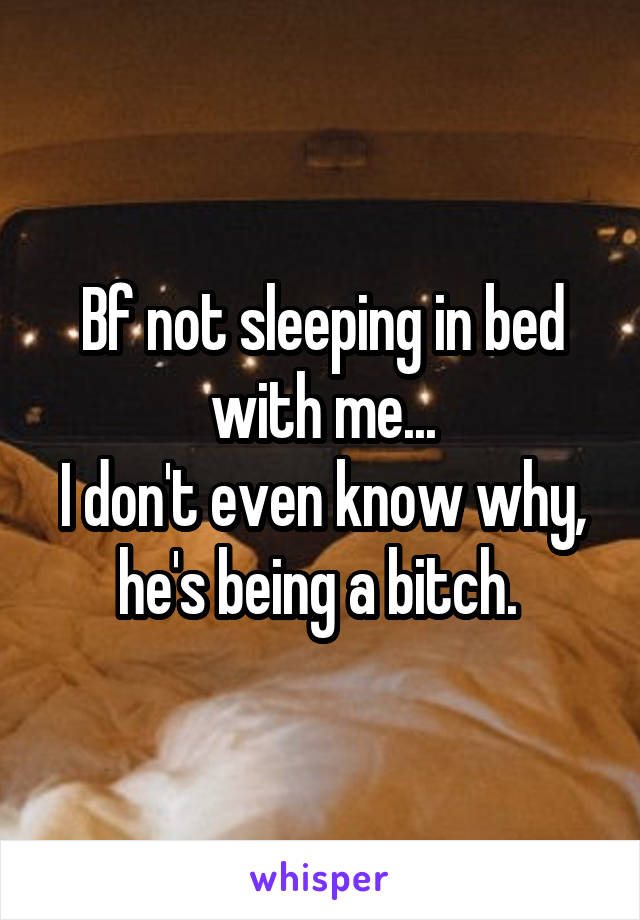 Bf not sleeping in bed with me...
I don't even know why, he's being a bitch. 