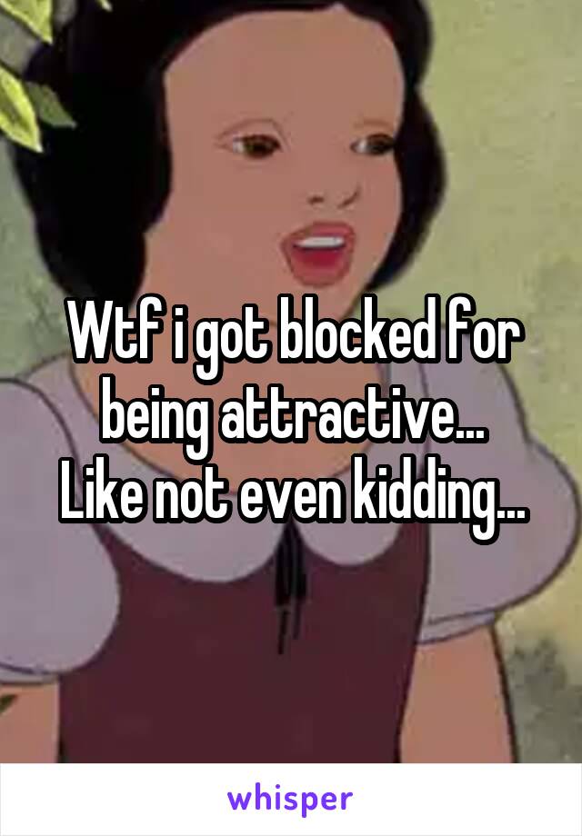 Wtf i got blocked for being attractive...
Like not even kidding...
