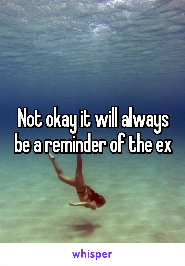 Not okay it will always be a reminder of the ex