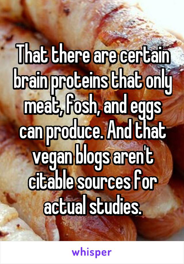 That there are certain brain proteins that only meat, fosh, and eggs can produce. And that vegan blogs aren't citable sources for actual studies.