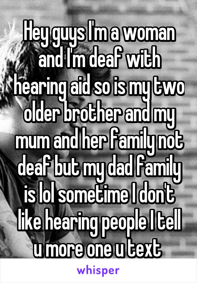 Hey guys I'm a woman and I'm deaf with hearing aid so is my two older brother and my mum and her family not deaf but my dad family is lol sometime I don't like hearing people I tell u more one u text 