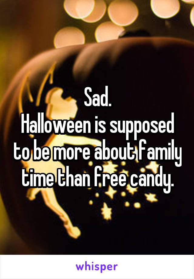 Sad.
Halloween is supposed to be more about family time than free candy.