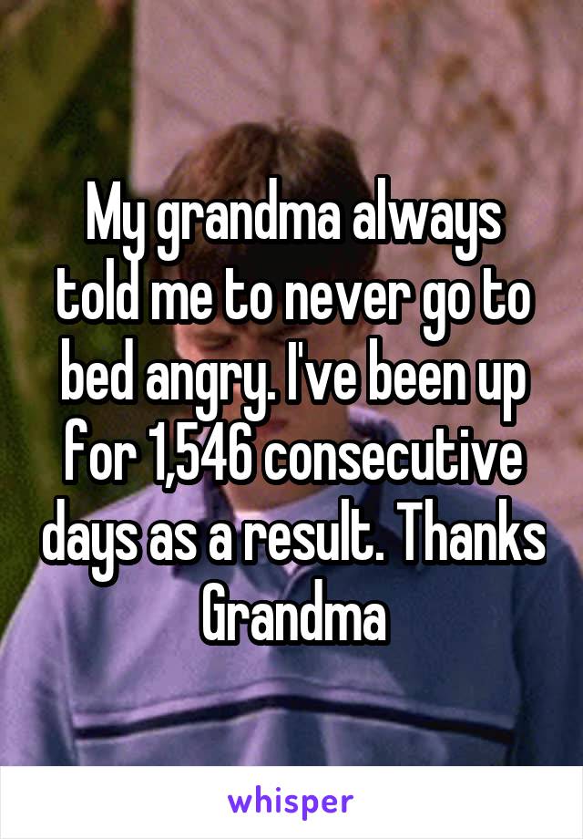 My grandma always told me to never go to bed angry. I've been up for 1,546 consecutive days as a result. Thanks Grandma
