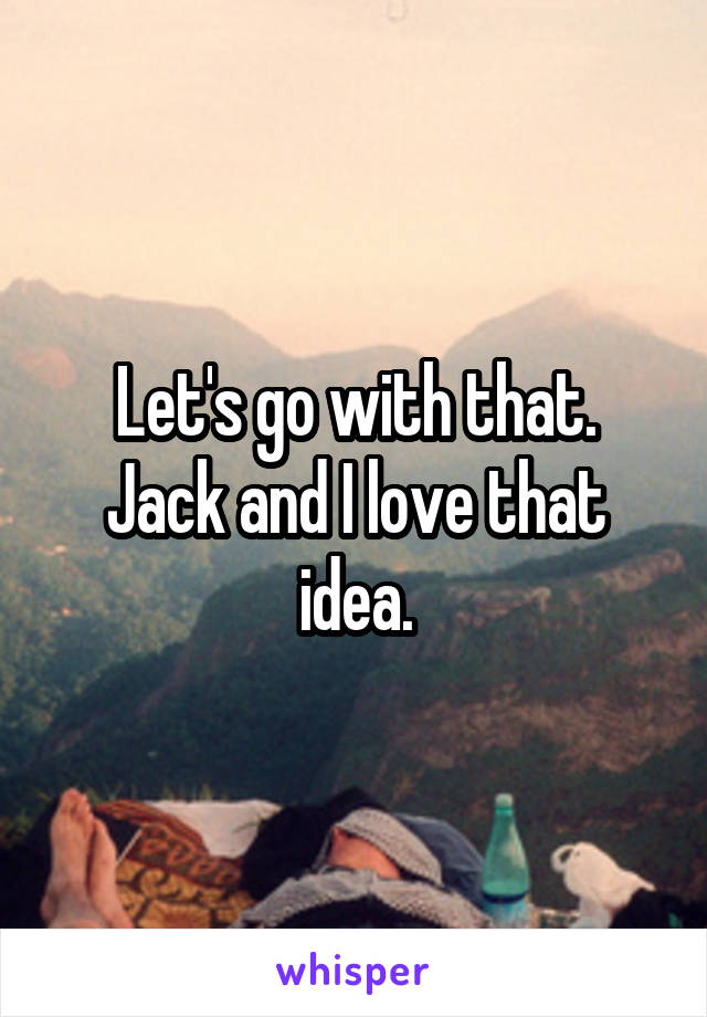 Let's go with that.
Jack and I love that idea.