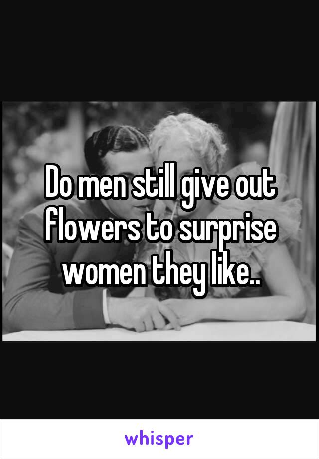 Do men still give out flowers to surprise women they like..