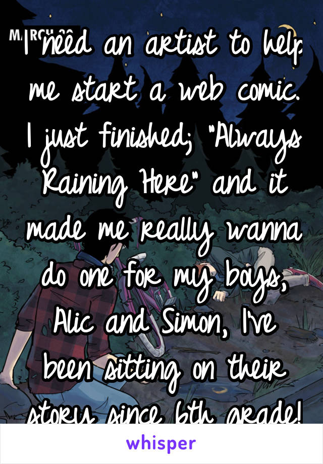 I need an artist to help me start a web comic. I just finished; "Always Raining Here" and it made me really wanna do one for my boys, Alic and Simon, I've been sitting on their story since 6th grade!