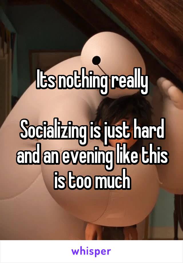 Its nothing really

Socializing is just hard and an evening like this is too much