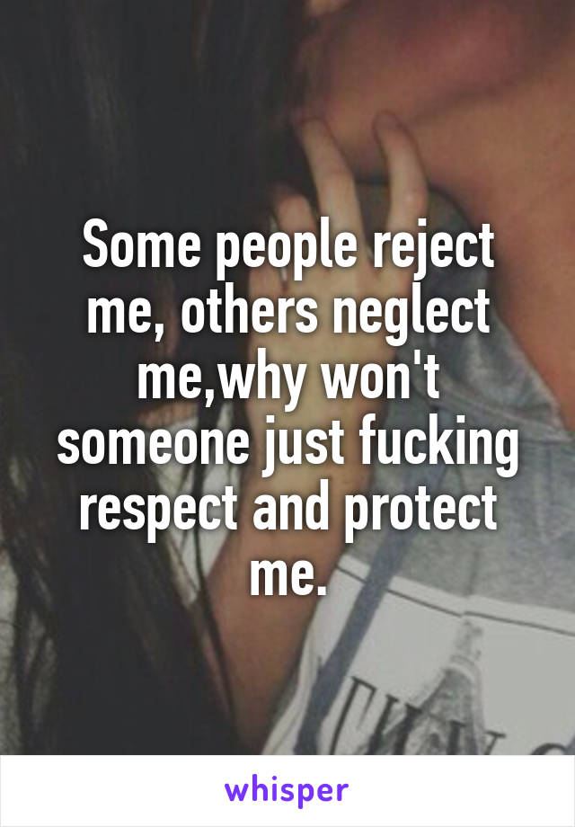 Some people reject me, others neglect me,why won't someone just fucking respect and protect me.