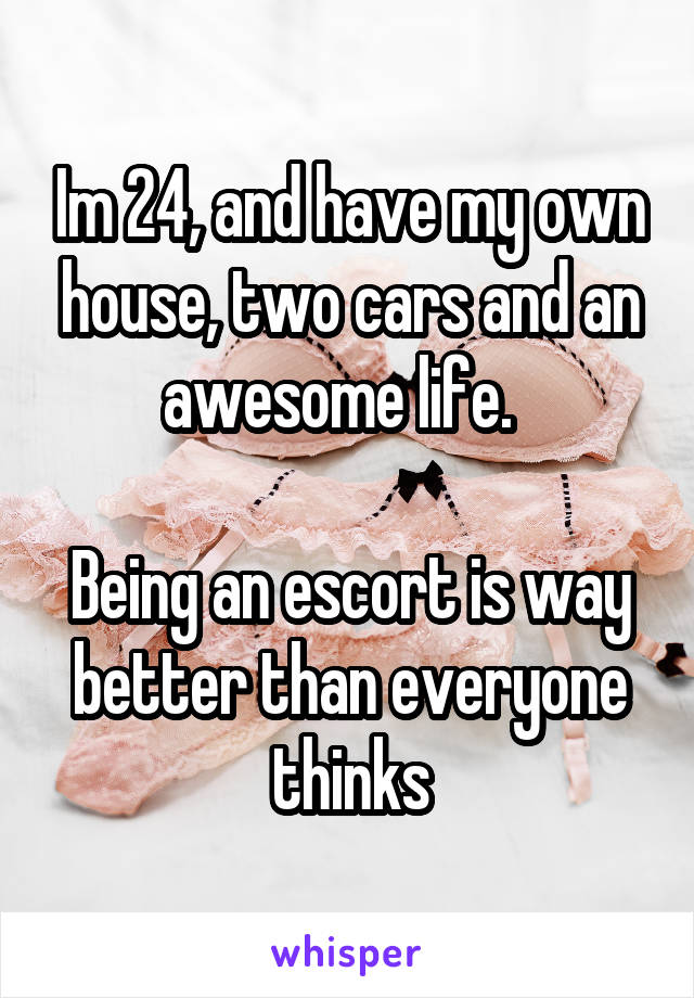 Im 24, and have my own house, two cars and an awesome life.  

Being an escort is way better than everyone thinks