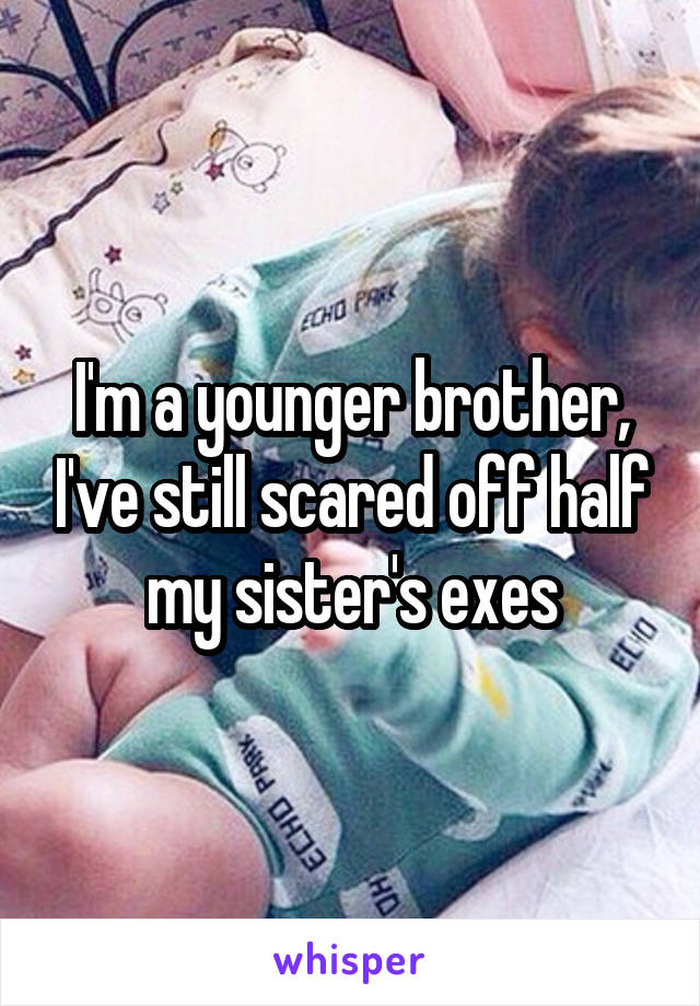 I'm a younger brother, I've still scared off half my sister's exes