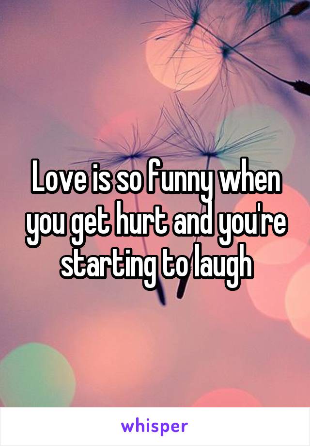 Love is so funny when you get hurt and you're starting to laugh