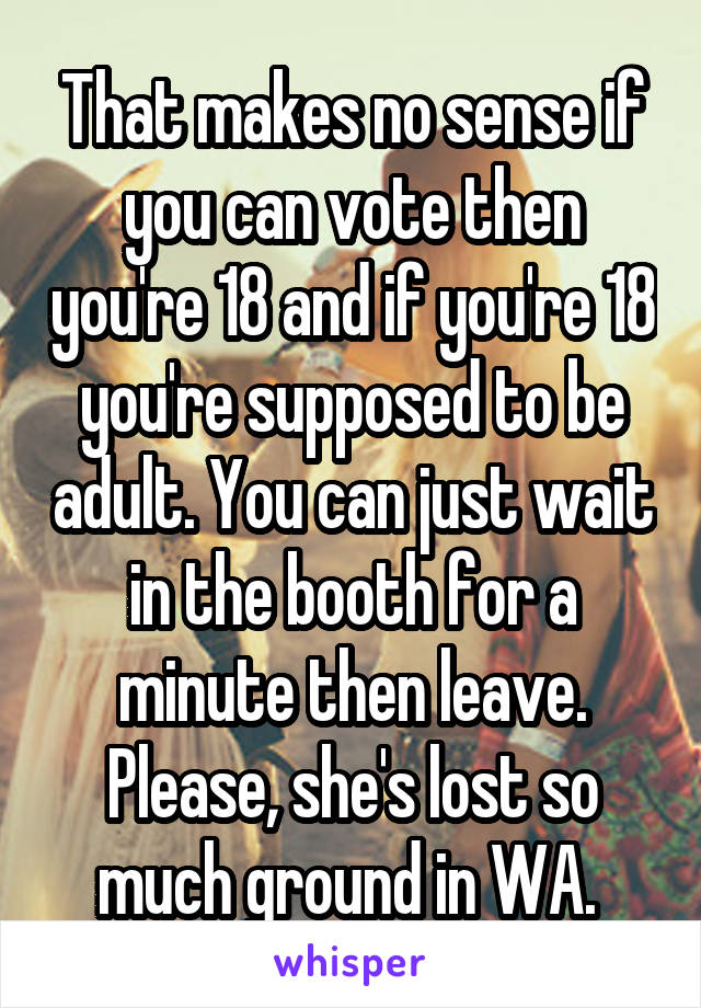 That makes no sense if you can vote then you're 18 and if you're 18 you're supposed to be adult. You can just wait in the booth for a minute then leave. Please, she's lost so much ground in WA. 