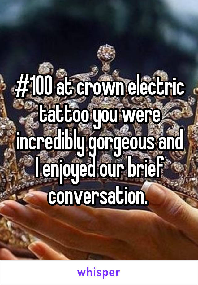 #100 at crown electric tattoo you were incredibly gorgeous and I enjoyed our brief conversation. 