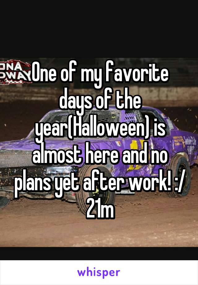 One of my favorite days of the year(Halloween) is almost here and no plans yet after work! :/
21m