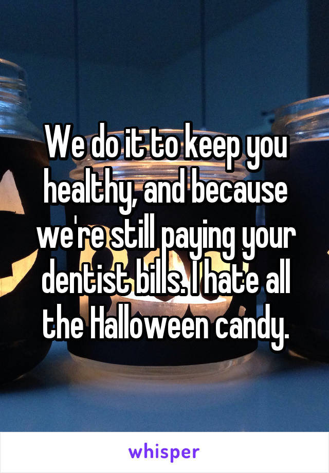 We do it to keep you healthy, and because we're still paying your dentist bills. I hate all the Halloween candy.