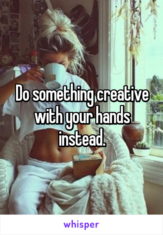 Do something creative with your hands instead.