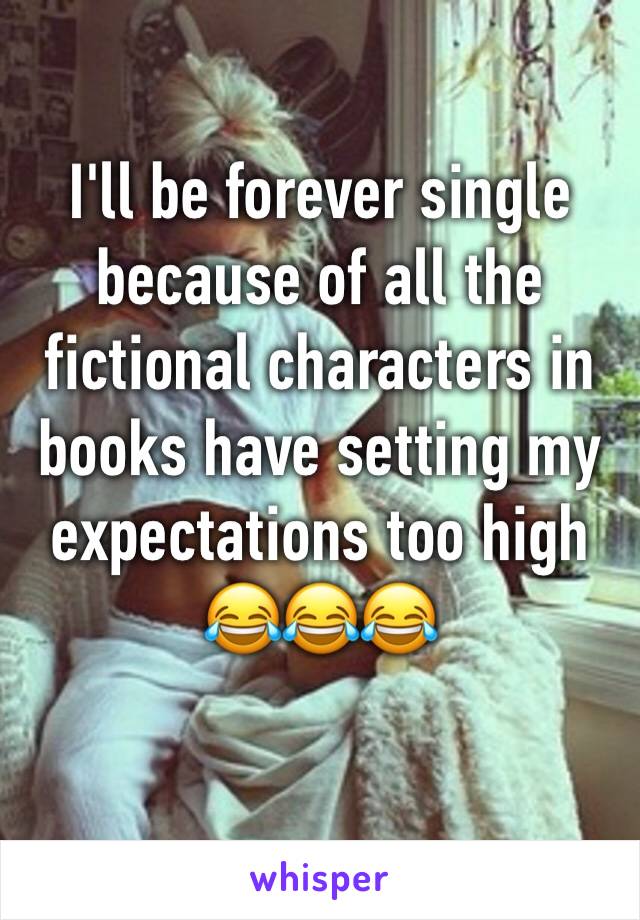 I'll be forever single because of all the fictional characters in books have setting my expectations too high
😂😂😂
