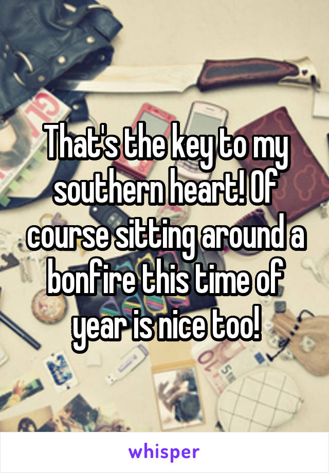 That's the key to my southern heart! Of course sitting around a bonfire this time of year is nice too!