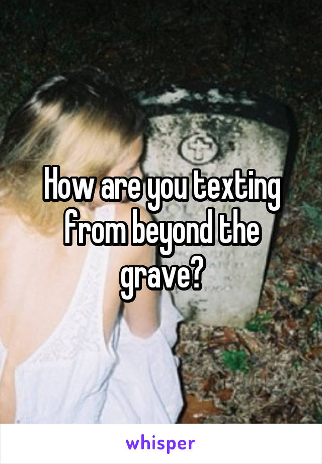 How are you texting from beyond the grave?