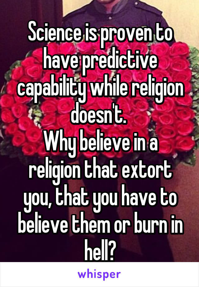 Science is proven to have predictive capability while religion doesn't. 
Why believe in a religion that extort you, that you have to believe them or burn in hell?