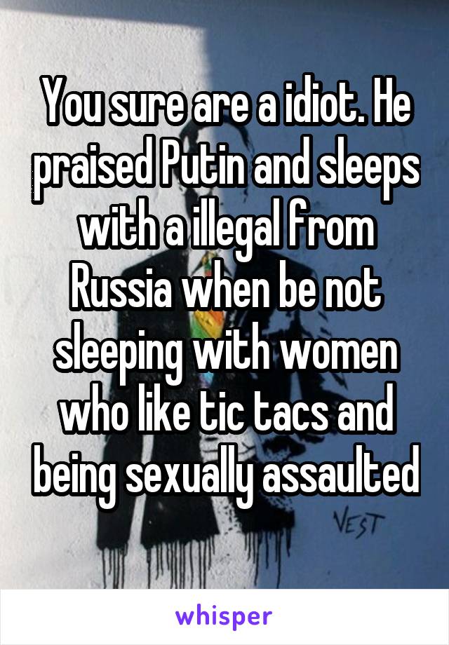 You sure are a idiot. He praised Putin and sleeps with a illegal from Russia when be not sleeping with women who like tic tacs and being sexually assaulted 