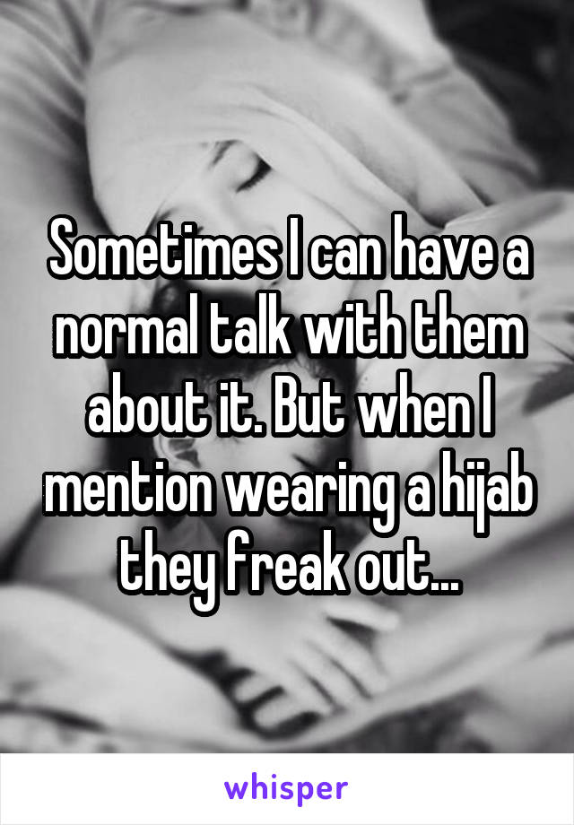 Sometimes I can have a normal talk with them about it. But when I mention wearing a hijab they freak out...