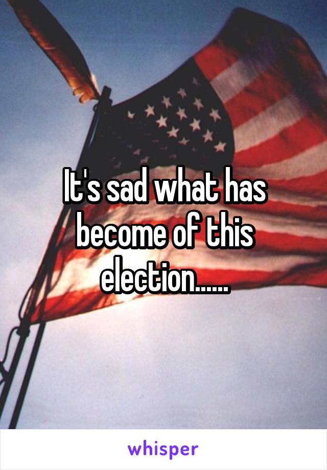 It's sad what has become of this election......