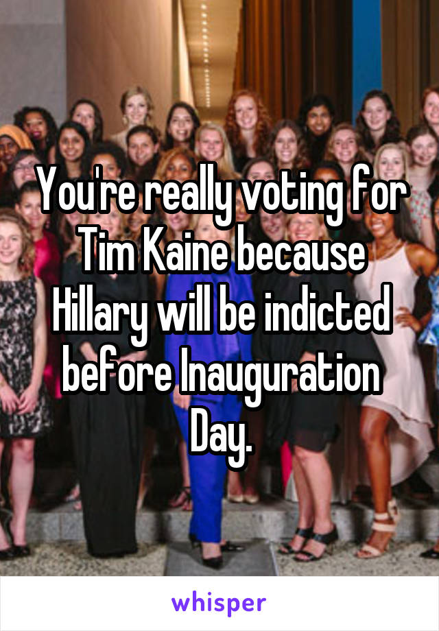 You're really voting for Tim Kaine because Hillary will be indicted before Inauguration Day.