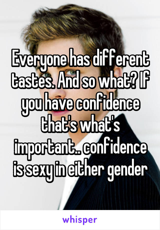 Everyone has different tastes. And so what? If you have confidence that's what's important.. confidence is sexy in either gender