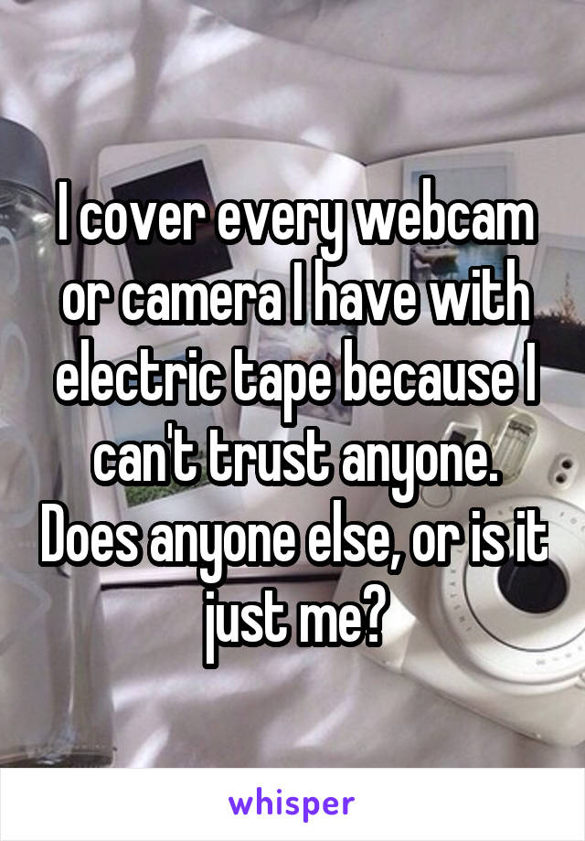 I cover every webcam or camera I have with electric tape because I can't trust anyone. Does anyone else, or is it just me?