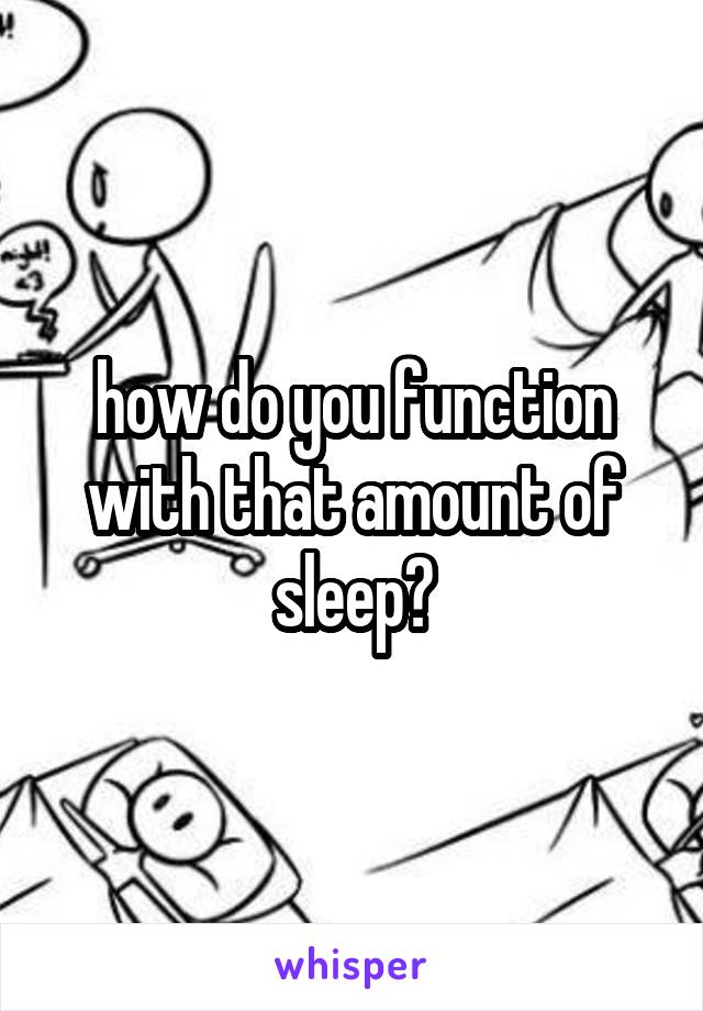 how do you function with that amount of sleep?