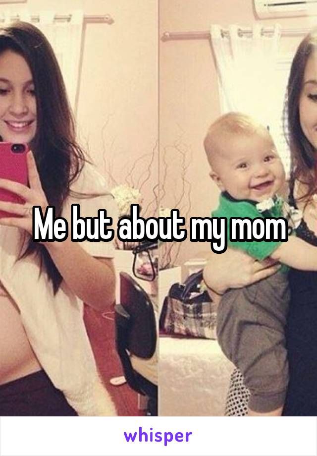 Me but about my mom