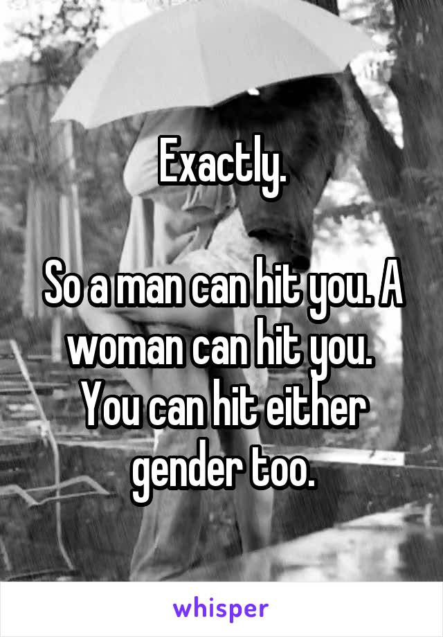 Exactly.

So a man can hit you. A woman can hit you. 
You can hit either gender too.