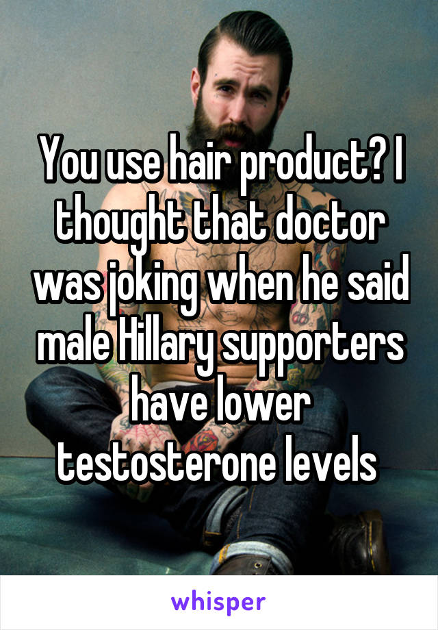 You use hair product? I thought that doctor was joking when he said male Hillary supporters have lower testosterone levels 
