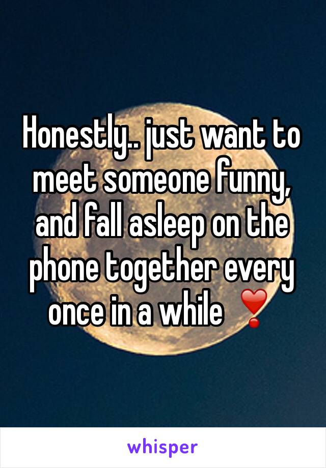 Honestly.. just want to meet someone funny, and fall asleep on the phone together every once in a while ❣️