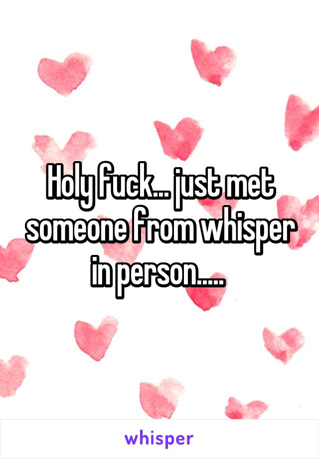 Holy fuck... just met someone from whisper in person..... 