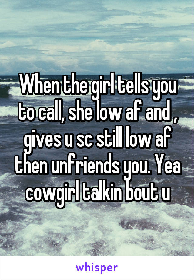 When the girl tells you to call, she low af and , gives u sc still low af then unfriends you. Yea cowgirl talkin bout u