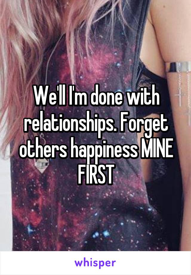 We'll I'm done with relationships. Forget others happiness MINE FIRST