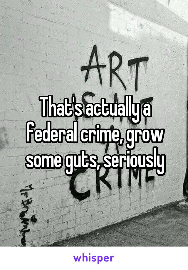 That's actually a federal crime, grow some guts, seriously