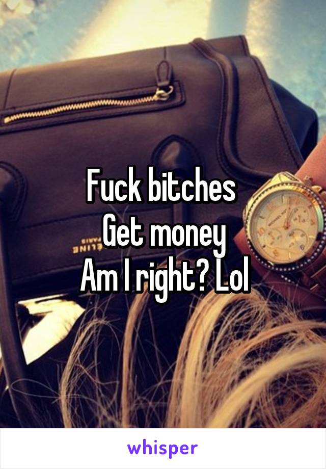 Fuck bitches 
Get money
Am I right? Lol