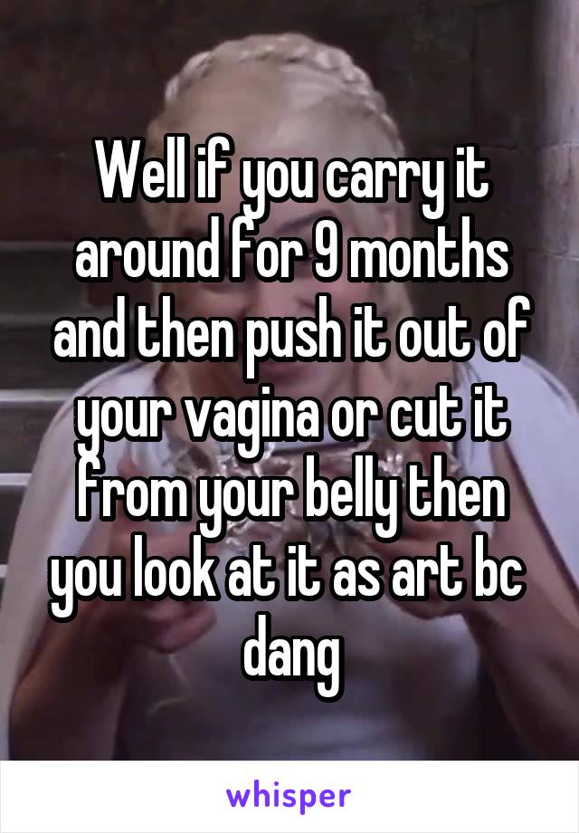 Well if you carry it around for 9 months and then push it out of your vagina or cut it from your belly then you look at it as art bc  dang
