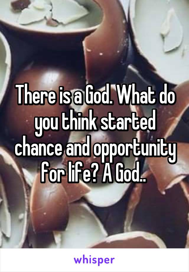 There is a God. What do you think started chance and opportunity for life? A God.. 