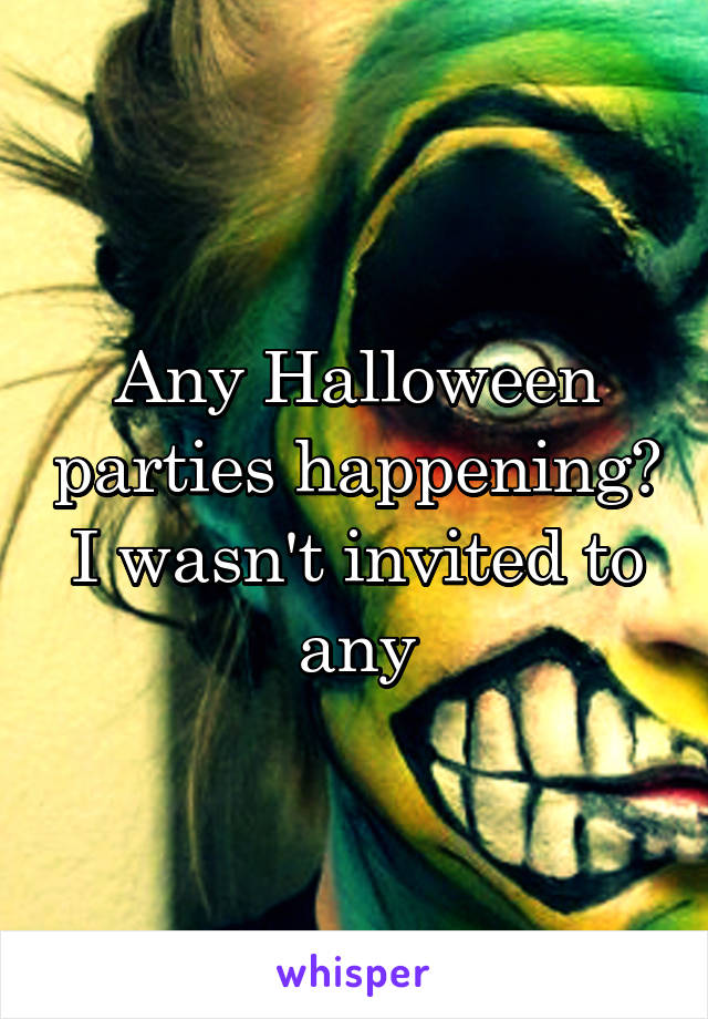 Any Halloween parties happening? I wasn't invited to any