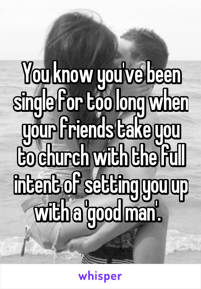 You know you've been single for too long when your friends take you to church with the full intent of setting you up with a 'good man'.  