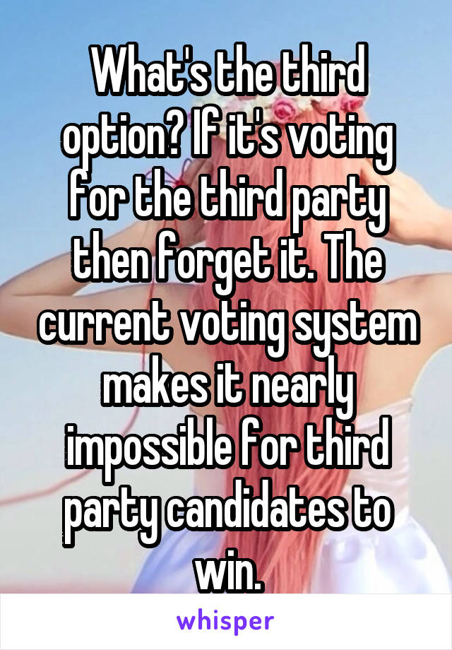 What's the third option? If it's voting for the third party then forget it. The current voting system makes it nearly impossible for third party candidates to win.