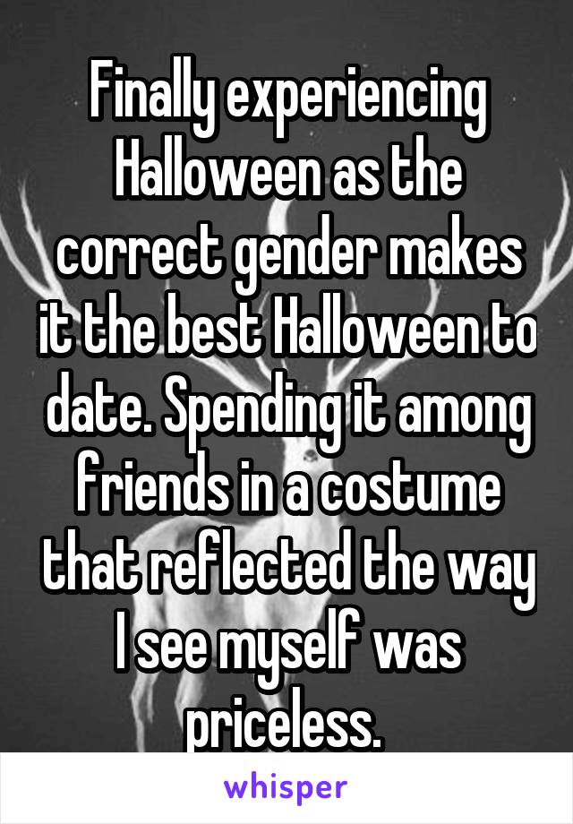 Finally experiencing Halloween as the correct gender makes it the best Halloween to date. Spending it among friends in a costume that reflected the way I see myself was priceless. 